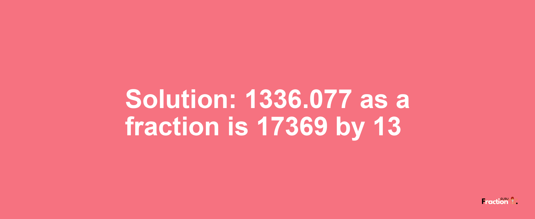 Solution:1336.077 as a fraction is 17369/13